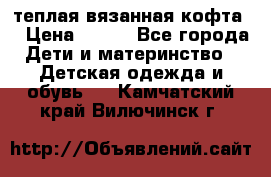 теплая вязанная кофта  › Цена ­ 300 - Все города Дети и материнство » Детская одежда и обувь   . Камчатский край,Вилючинск г.